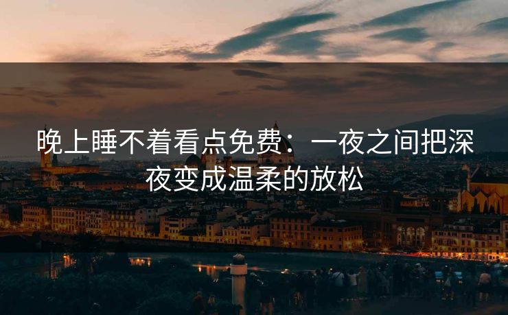 晚上睡不着看点免费：一夜之间把深夜变成温柔的放松