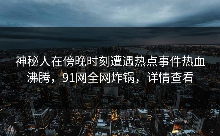 神秘人在傍晚时刻遭遇热点事件热血沸腾，91网全网炸锅，详情查看