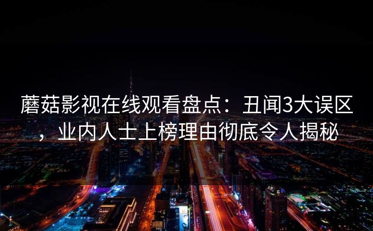 蘑菇影视在线观看盘点：丑闻3大误区，业内人士上榜理由彻底令人揭秘