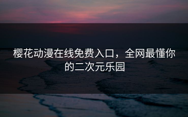 樱花动漫在线免费入口，全网最懂你的二次元乐园