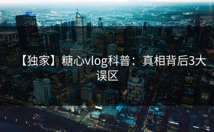 【独家】糖心vlog科普：真相背后3大误区