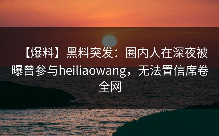 【爆料】黑料突发：圈内人在深夜被曝曾参与heiliaowang，无法置信席卷全网