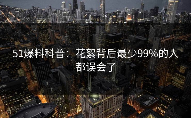 51爆料科普：花絮背后最少99%的人都误会了