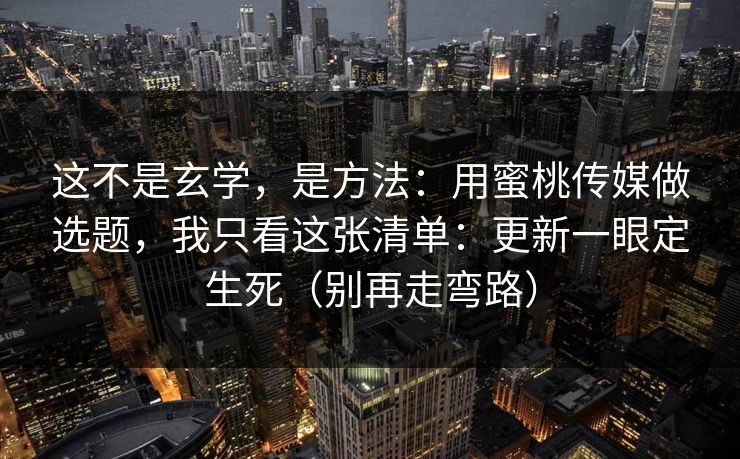 这不是玄学，是方法：用蜜桃传媒做选题，我只看这张清单：更新一眼定生死（别再走弯路）