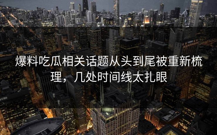 爆料吃瓜相关话题从头到尾被重新梳理，几处时间线太扎眼