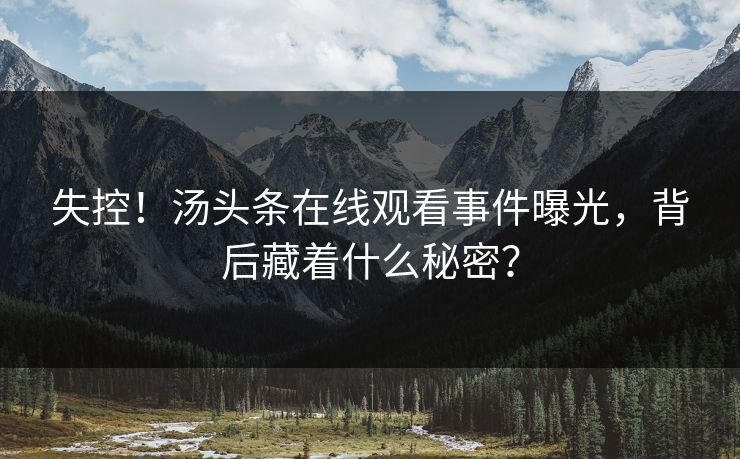 失控!汤头条在线观看事件曝光,背后藏着什么秘密?