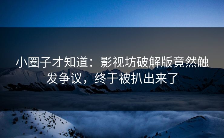小圈子才知道：影视坊破解版竟然触发争议，终于被扒出来了