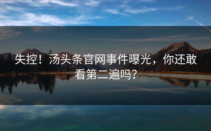 失控！汤头条官网事件曝光，你还敢看第二遍吗？