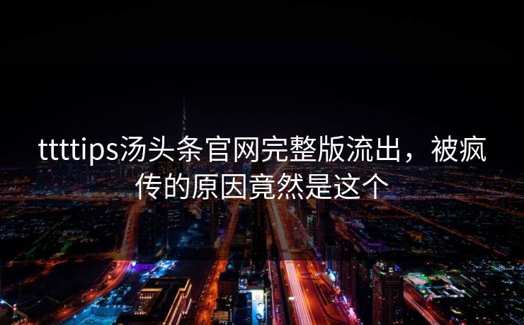ttttips汤头条官网完整版流出，被疯传的原因竟然是这个