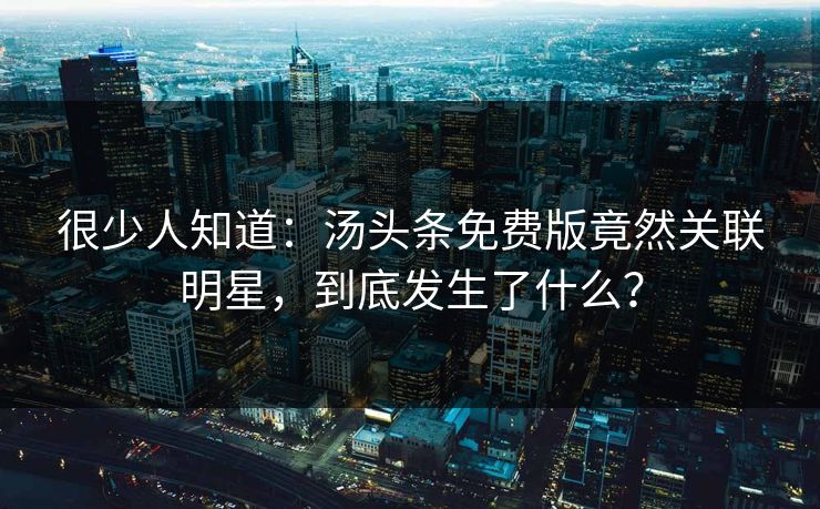 很少人知道：汤头条免费版竟然关联明星，到底发生了什么？