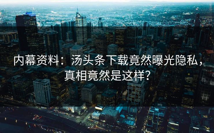 内幕资料：汤头条下载竟然曝光隐私，真相竟然是这样？