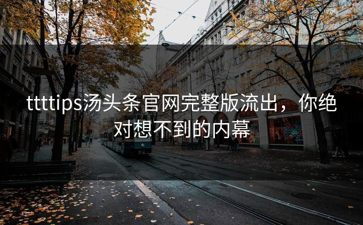 ttttips汤头条官网完整版流出，你绝对想不到的内幕