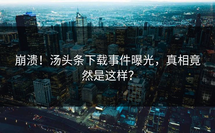 崩溃！汤头条下载事件曝光，真相竟然是这样？