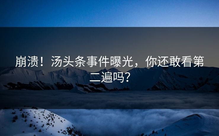 崩溃！汤头条事件曝光，你还敢看第二遍吗？