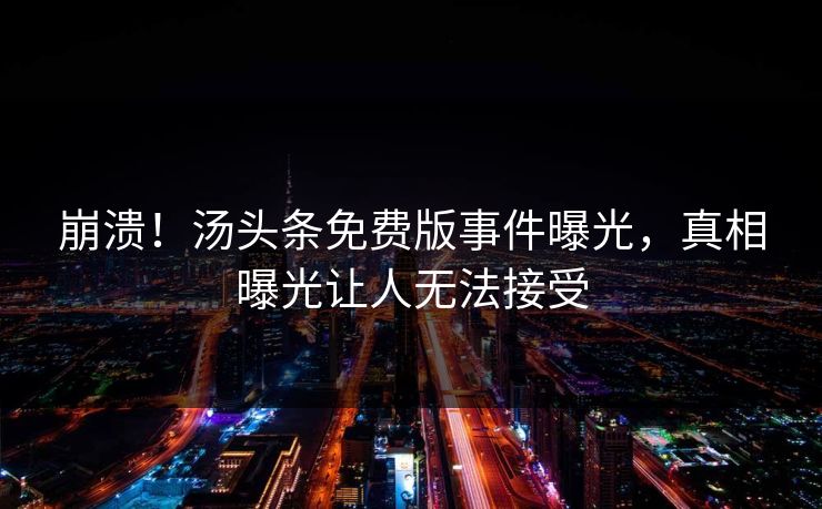 崩溃！汤头条免费版事件曝光，真相曝光让人无法接受