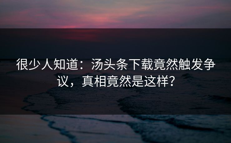 很少人知道：汤头条下载竟然触发争议，真相竟然是这样？