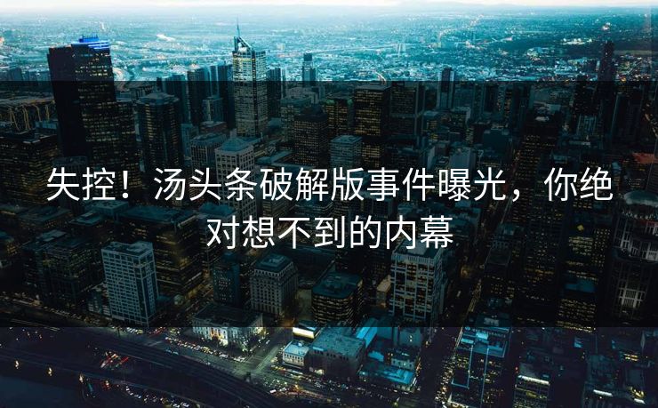 失控！汤头条破解版事件曝光，你绝对想不到的内幕