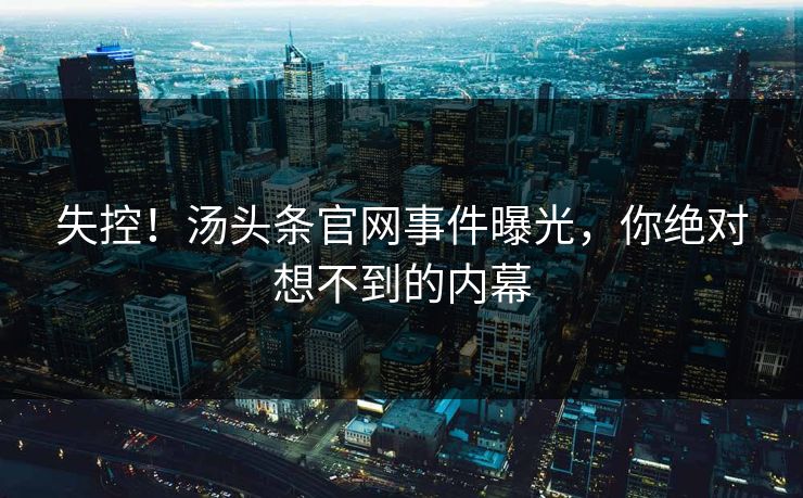 失控！汤头条官网事件曝光，你绝对想不到的内幕