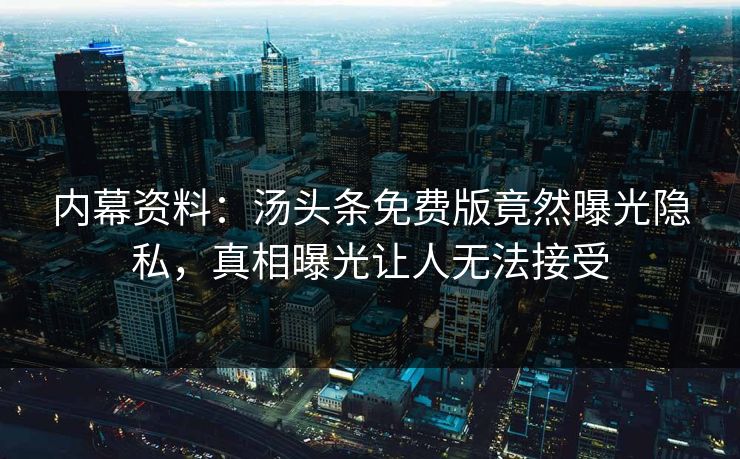 内幕资料：汤头条免费版竟然曝光隐私，真相曝光让人无法接受