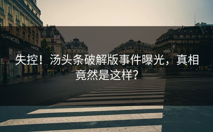 失控！汤头条破解版事件曝光，真相竟然是这样？