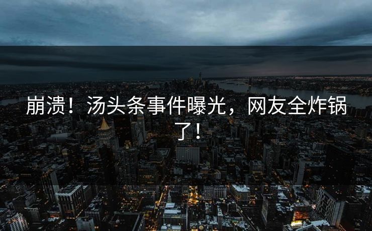 崩溃！汤头条事件曝光，网友全炸锅了！