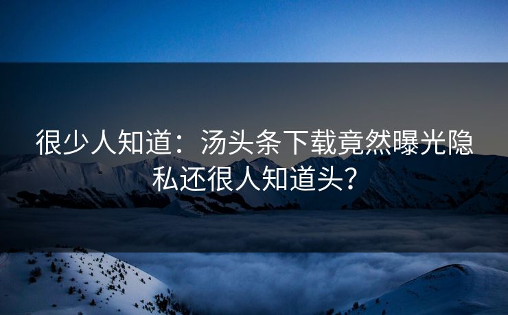 很少人知道：汤头条下载竟然曝光隐私还很人知道头？
