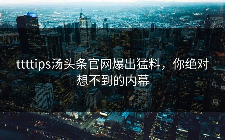 ttttips汤头条官网爆出猛料，你绝对想不到的内幕