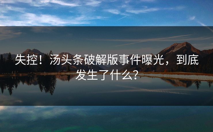 失控！汤头条破解版事件曝光，到底发生了什么？