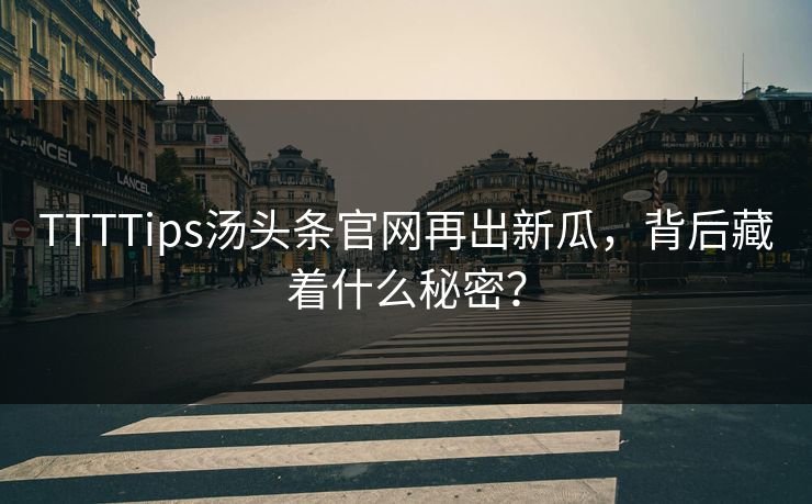 TTTTips汤头条官网再出新瓜，背后藏着什么秘密？