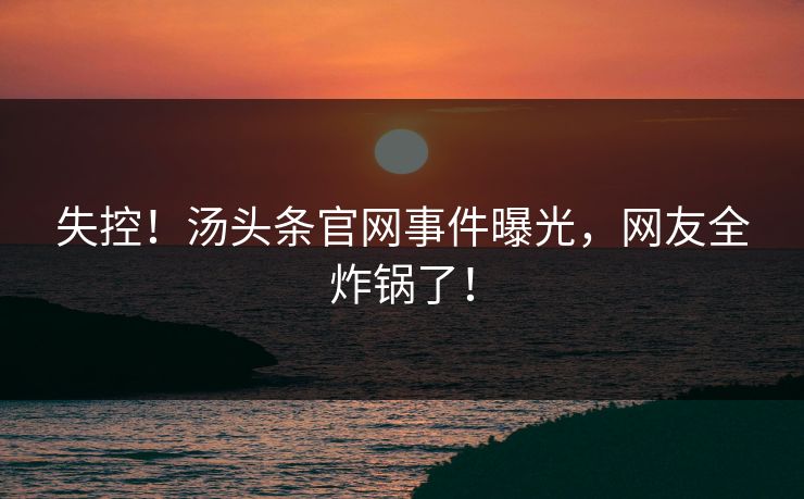 失控！汤头条官网事件曝光，网友全炸锅了！