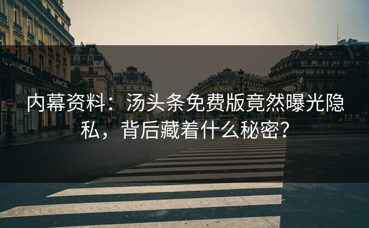 内幕资料：汤头条免费版竟然曝光隐私，背后藏着什么秘密？