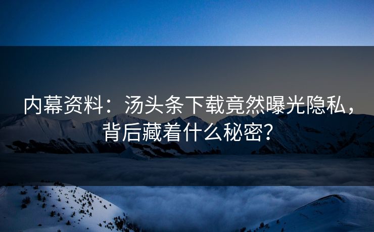 内幕资料：汤头条下载竟然曝光隐私，背后藏着什么秘密？