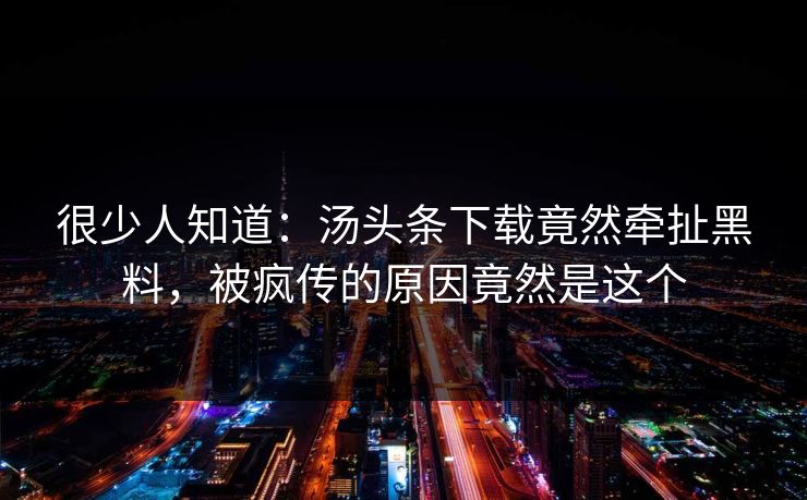 很少人知道：汤头条下载竟然牵扯黑料，被疯传的原因竟然是这个