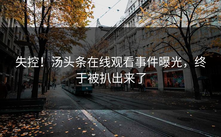 失控！汤头条在线观看事件曝光，终于被扒出来了