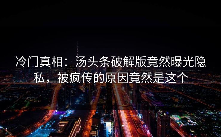 冷门真相：汤头条破解版竟然曝光隐私，被疯传的原因竟然是这个