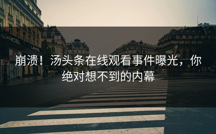崩溃！汤头条在线观看事件曝光，你绝对想不到的内幕