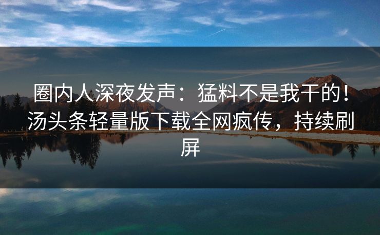 圈内人深夜发声：猛料不是我干的！汤头条轻量版下载全网疯传，持续刷屏