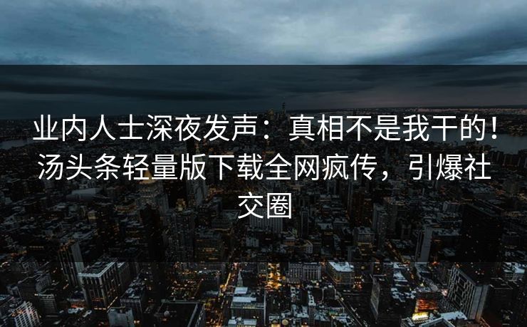 业内人士深夜发声：真相不是我干的！汤头条轻量版下载全网疯传，引爆社交圈