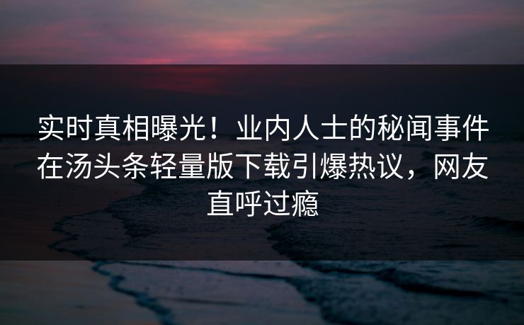 实时真相曝光！业内人士的秘闻事件在汤头条轻量版下载引爆热议，网友直呼过瘾