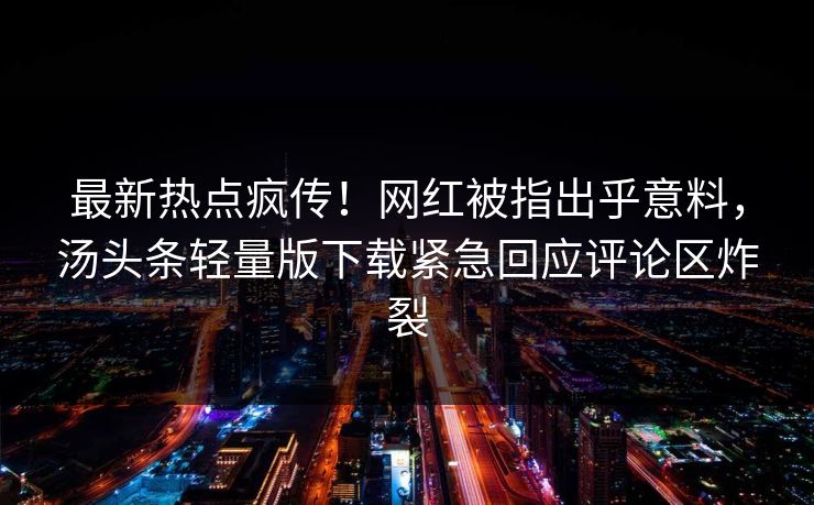 最新热点疯传！网红被指出乎意料，汤头条轻量版下载紧急回应评论区炸裂