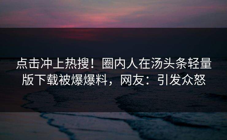 点击冲上热搜！圈内人在汤头条轻量版下载被爆爆料，网友：引发众怒