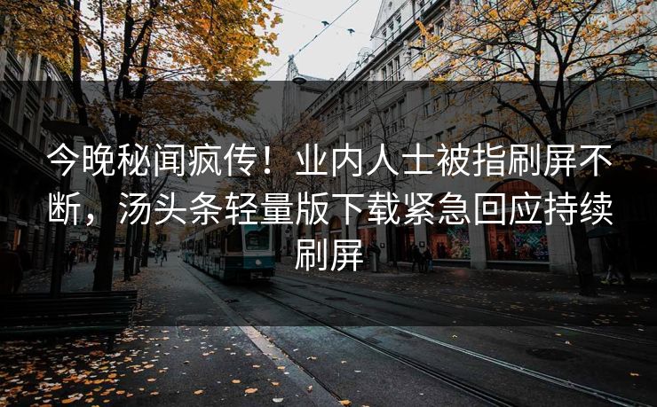 今晚秘闻疯传！业内人士被指刷屏不断，汤头条轻量版下载紧急回应持续刷屏
