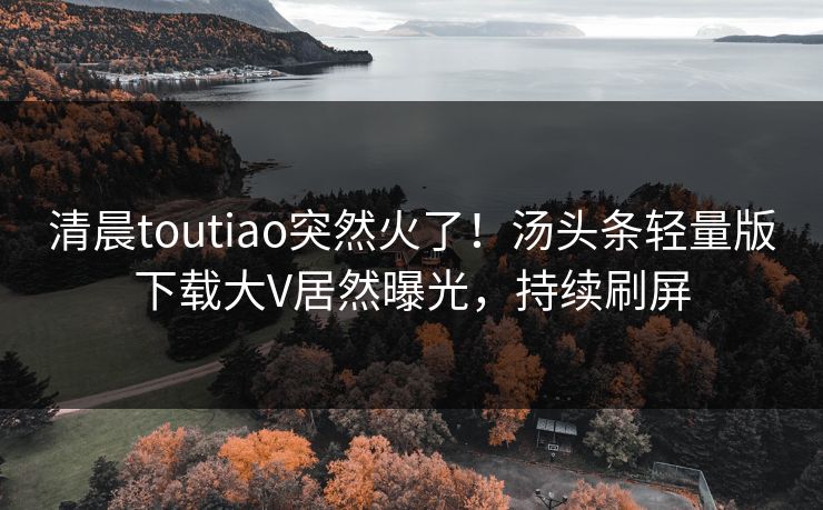 清晨toutiao突然火了！汤头条轻量版下载大V居然曝光，持续刷屏