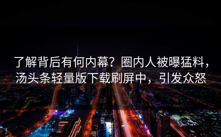 了解背后有何内幕？圈内人被曝猛料，汤头条轻量版下载刷屏中，引发众怒