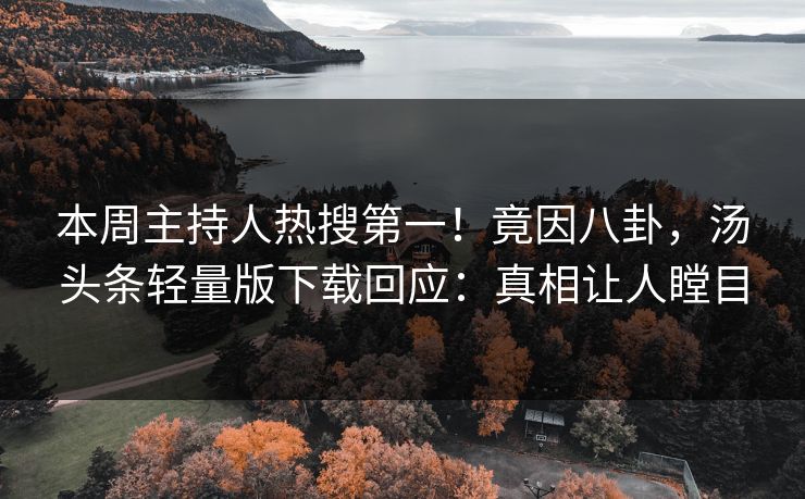 本周主持人热搜第一！竟因八卦，汤头条轻量版下载回应：真相让人瞠目