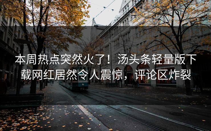 本周热点突然火了！汤头条轻量版下载网红居然令人震惊，评论区炸裂