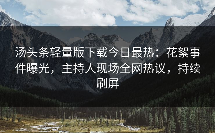 汤头条轻量版下载今日最热：花絮事件曝光，主持人现场全网热议，持续刷屏