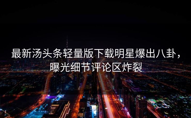 最新汤头条轻量版下载明星爆出八卦，曝光细节评论区炸裂