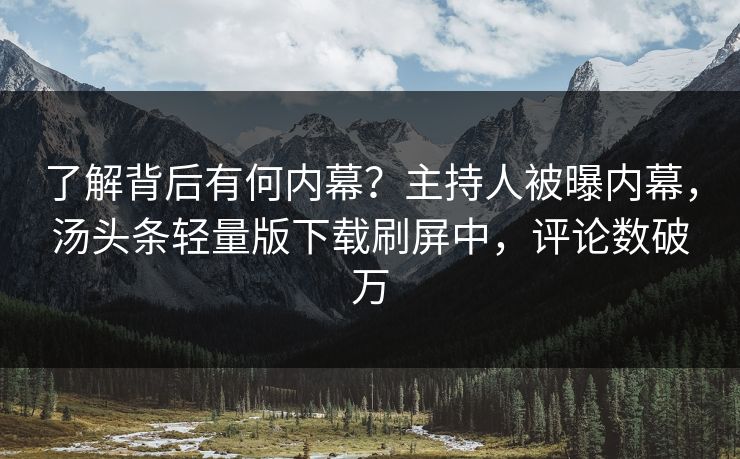 了解背后有何内幕？主持人被曝内幕，汤头条轻量版下载刷屏中，评论数破万
