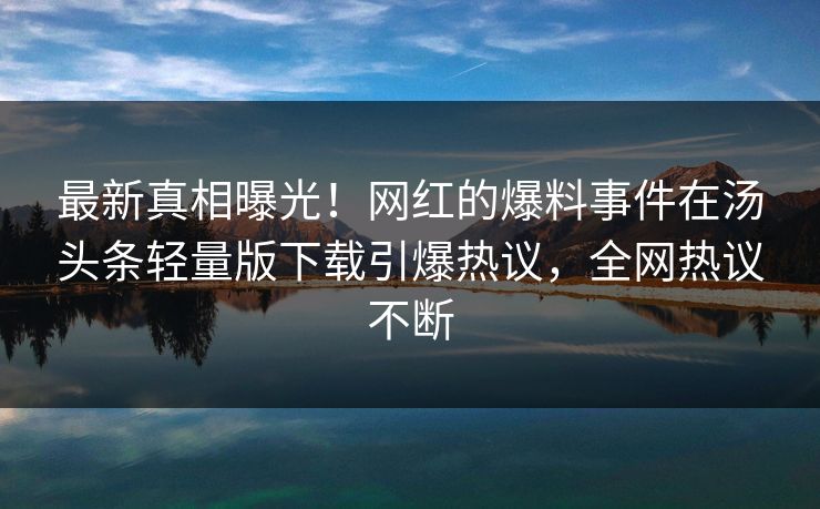 最新真相曝光！网红的爆料事件在汤头条轻量版下载引爆热议，全网热议不断